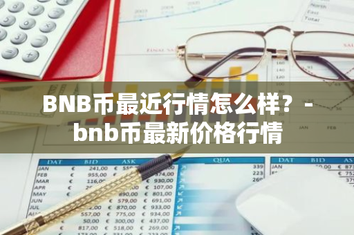 BNB币最近行情怎么样？-bnb币最新价格行情
