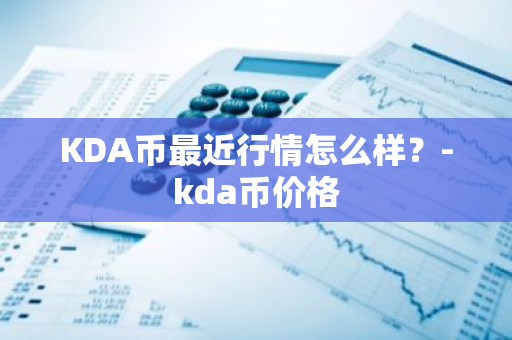 KDA币最近行情怎么样？-kda币价格