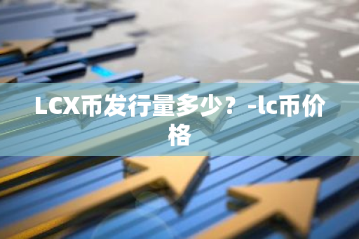 LCX币发行量多少？-lc币价格