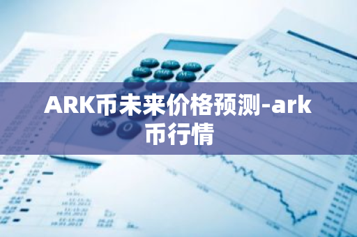 ARK币未来价格预测-ark币行情