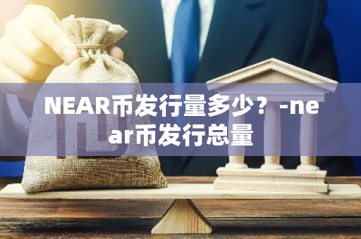 NEAR币发行量多少？-near币发行总量