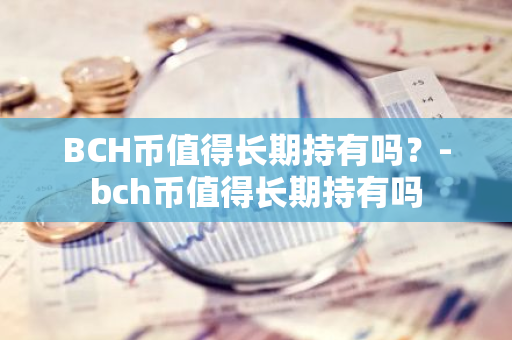 BCH币值得长期持有吗？-bch币值得长期持有吗
