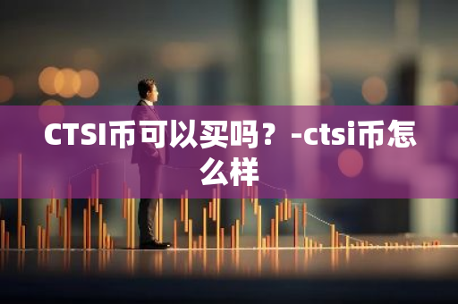 CTSI币可以买吗？-ctsi币怎么样