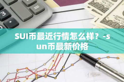 SUI币最近行情怎么样？-sun币最新价格