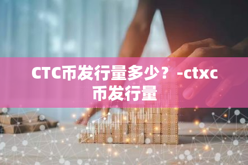 CTC币发行量多少？-ctxc币发行量