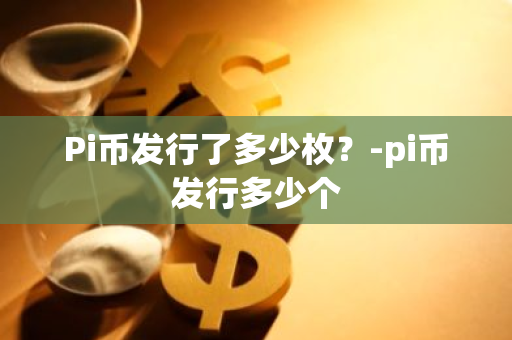 Pi币发行了多少枚？-pi币发行多少个