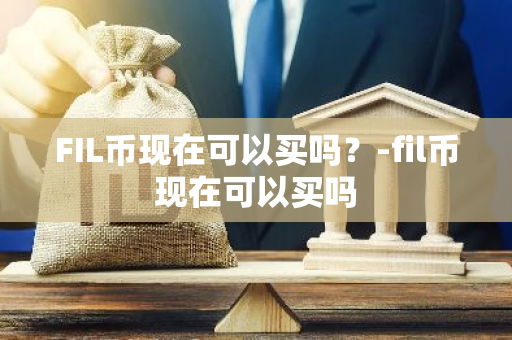 FIL币现在可以买吗？-fil币现在可以买吗