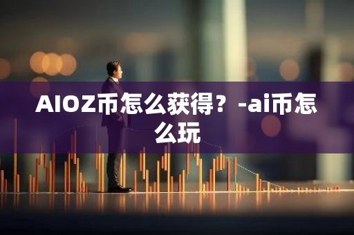 AIOZ币怎么获得？-ai币怎么玩