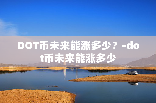DOT币未来能涨多少？-dot币未来能涨多少