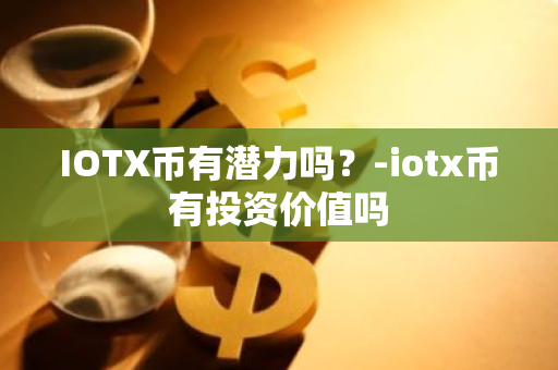 IOTX币有潜力吗？-iotx币有投资价值吗