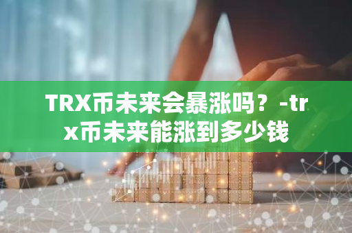 TRX币未来会暴涨吗？-trx币未来能涨到多少钱