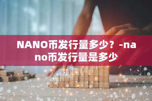 NANO币发行量多少？-nano币发行量是多少
