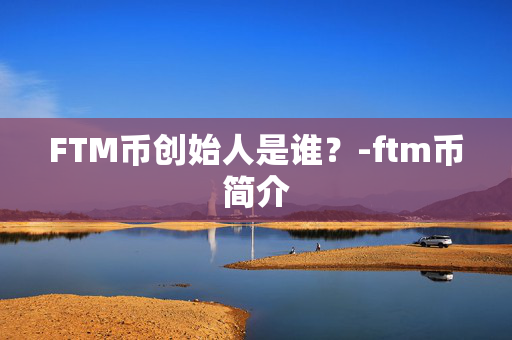 FTM币创始人是谁？-ftm币简介