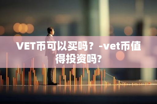 VET币可以买吗？-vet币值得投资吗?