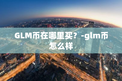 GLM币在哪里买？-glm币怎么样