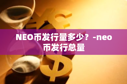 NEO币发行量多少？-neo币发行总量