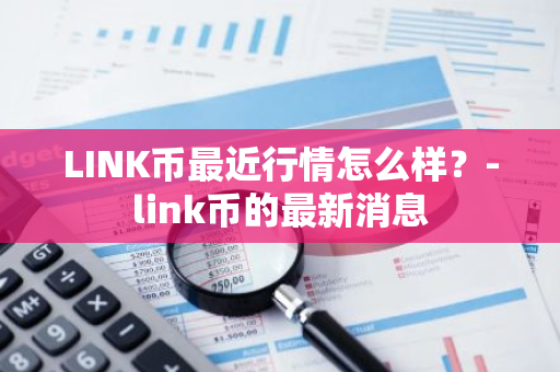 LINK币最近行情怎么样？-link币的最新消息