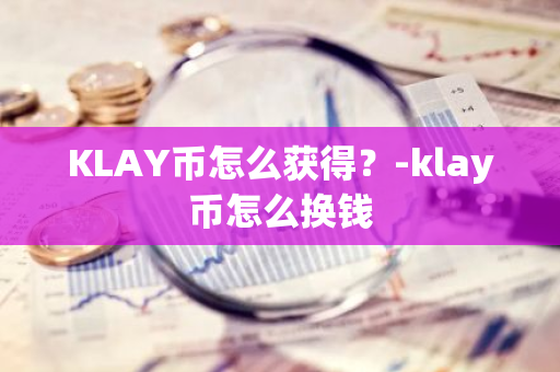 KLAY币怎么获得？-klay币怎么换钱