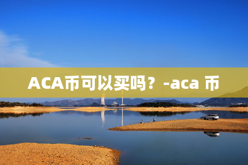 ACA币可以买吗？-aca 币