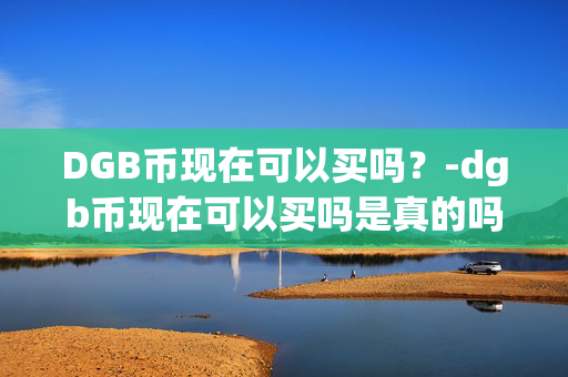 DGB币现在可以买吗？-dgb币现在可以买吗是真的吗