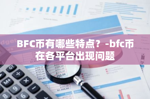 BFC币有哪些特点？-bfc币在各平台出现问题