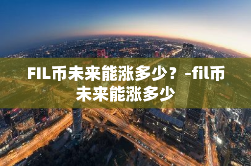 FIL币未来能涨多少？-fil币未来能涨多少