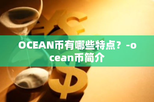 OCEAN币有哪些特点？-ocean币简介