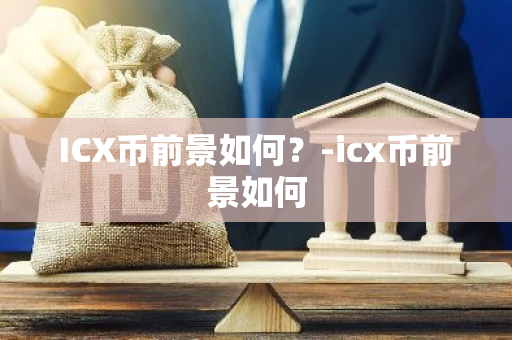 ICX币前景如何？-icx币前景如何