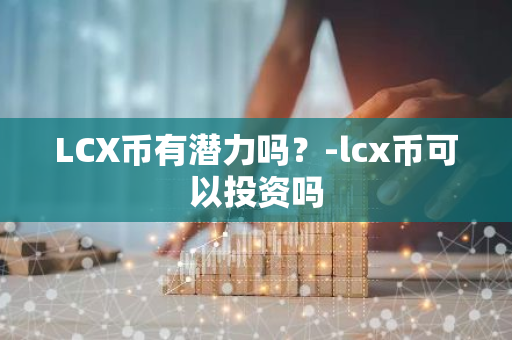 LCX币有潜力吗？-lcx币可以投资吗