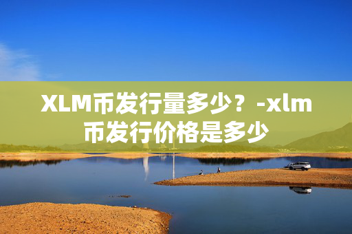 XLM币发行量多少？-xlm币发行价格是多少