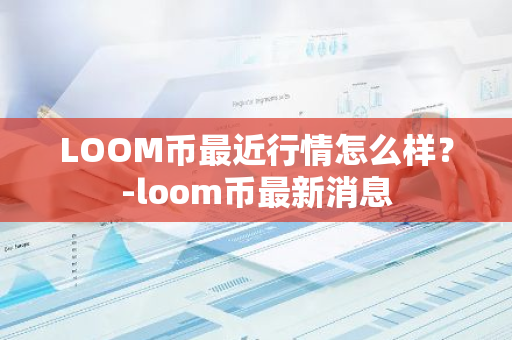 LOOM币最近行情怎么样？-loom币最新消息