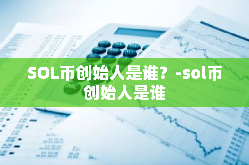 SOL币创始人是谁？-sol币创始人是谁
