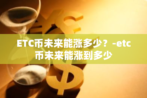 ETC币未来能涨多少？-etc币未来能涨到多少