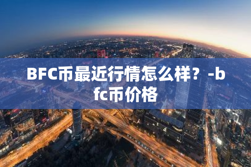 BFC币最近行情怎么样？-bfc币价格