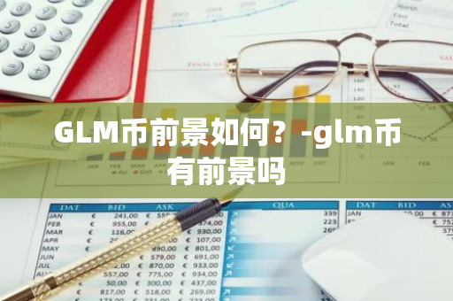GLM币前景如何？-glm币有前景吗
