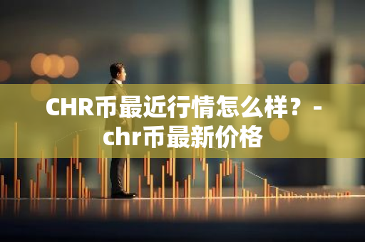 CHR币最近行情怎么样？-chr币最新价格