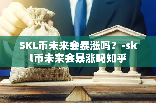 SKL币未来会暴涨吗？-skl币未来会暴涨吗知乎