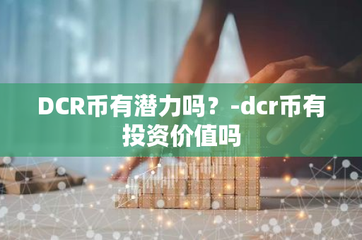 DCR币有潜力吗？-dcr币有投资价值吗