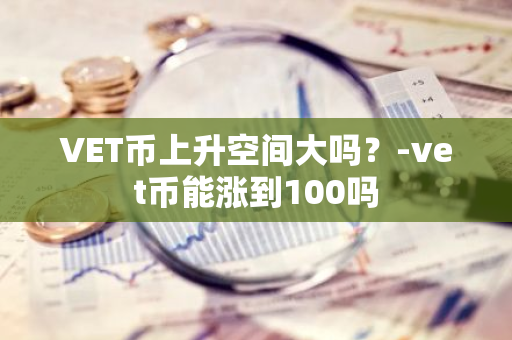 VET币上升空间大吗？-vet币能涨到100吗