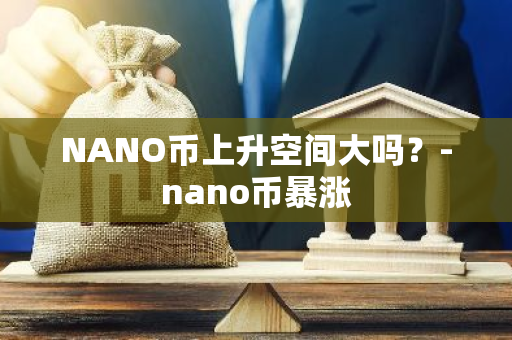 NANO币上升空间大吗？-nano币暴涨