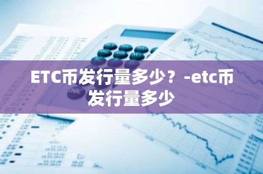 ETC币发行量多少？-etc币发行量多少