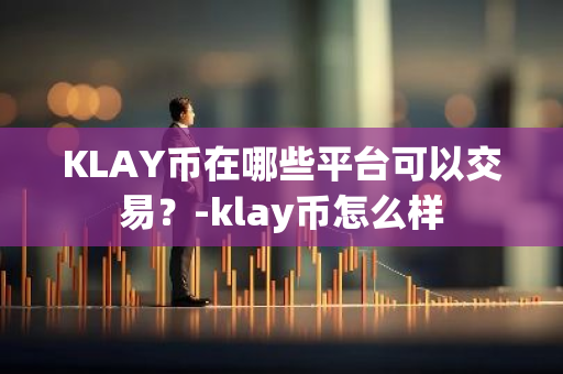 KLAY币在哪些平台可以交易？-klay币怎么样