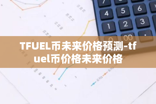 TFUEL币未来价格预测-tfuel币价格未来价格