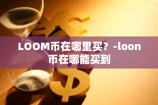 LOOM币在哪里买？-loon币在哪能买到