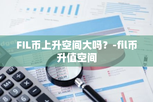 FIL币上升空间大吗？-fil币升值空间