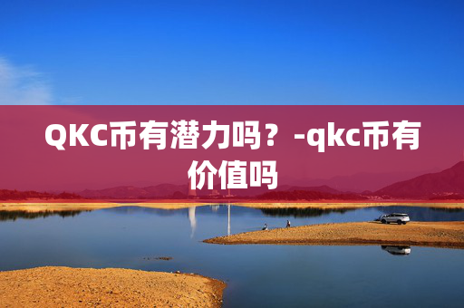 QKC币有潜力吗？-qkc币有价值吗