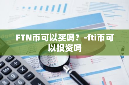 FTN币可以买吗？-fti币可以投资吗