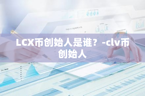 LCX币创始人是谁？-clv币创始人