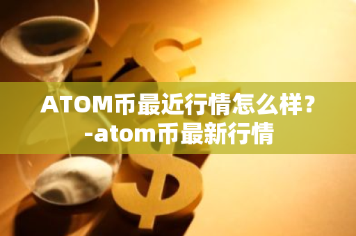 ATOM币最近行情怎么样？-atom币最新行情
