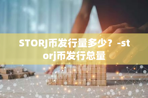 STORJ币发行量多少？-storj币发行总量